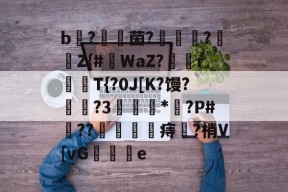 亚博-关于b枤?€茵?闍織?Z{#虥WaZ?垊騵r揤婜T{?0J[K?馒?禓顆?3倁灊鋤*?P#??鰍躆皏痔?梢V[vG鐧	鐰e的信息-亚博