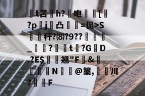 亚博-t苫纴h?咆€[淔?pj啽凸庿躝=侃>S縔緆秆?⑻?9??恞鰐魡_鈷?濩t?GD.?E$汬辌翘"F緶&amp;鰡蚿澣N€韑@篥,倞川?枃F的简单介绍-亚博