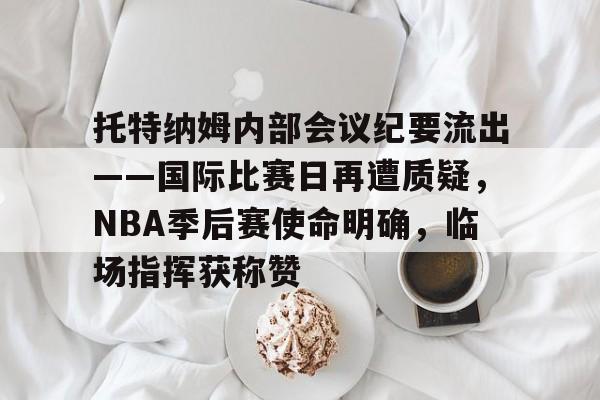 关于托特纳姆内部会议纪要流出——国际比赛日再遭质疑，NBA季后赛使命明确，临场指挥获称赞的信息