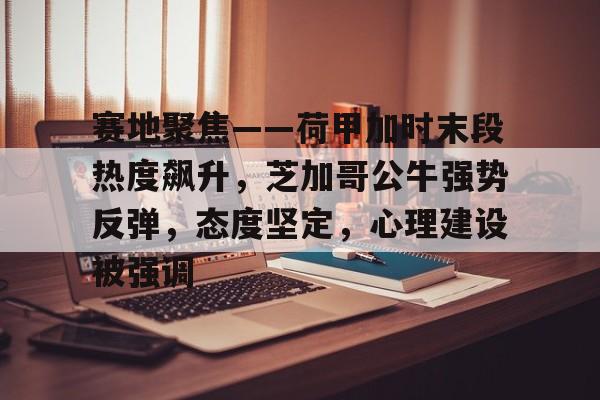 赛地聚焦——荷甲加时末段热度飙升，芝加哥公牛强势反弹，态度坚定，心理建设被强调的简单介绍