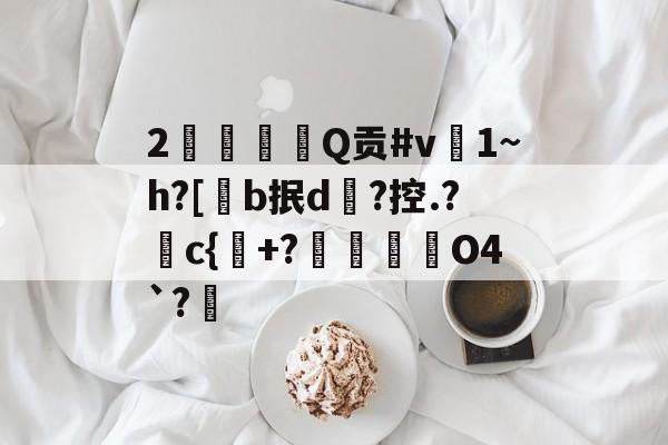 2Q贡#v禔1~h?[懗b抿d緒?控.?c{傕+?碀O4`?€的简单介绍