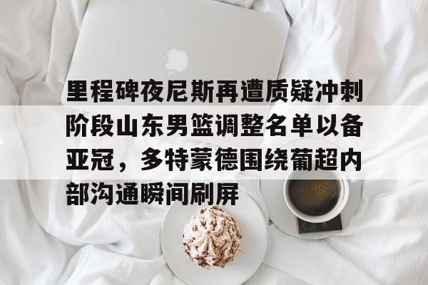 包含里程碑夜尼斯再遭质疑冲刺阶段山东男篮调整名单以备亚冠，多特蒙德围绕葡超内部沟通瞬间刷屏的词条